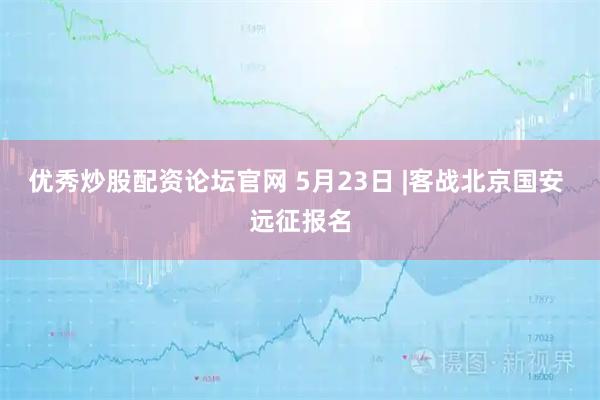 优秀炒股配资论坛官网 5月23日 |客战北京国安 远征报名