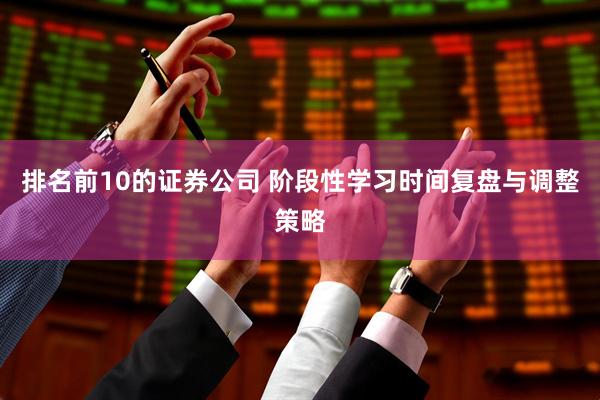 排名前10的证券公司 阶段性学习时间复盘与调整策略