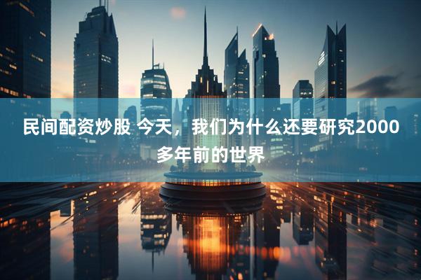 民间配资炒股 今天，我们为什么还要研究2000多年前的世界