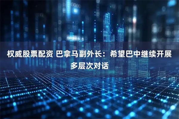 权威股票配资 巴拿马副外长：希望巴中继续开展多层次对话