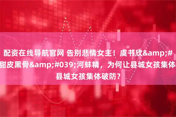 配资在线导航官网 告别悲情女主！虞书欣'甜皮黑骨'河蚌精，为何让县城女孩集体破防？