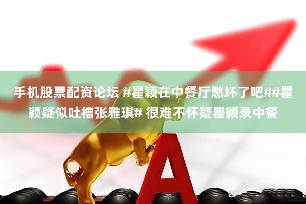 手机股票配资论坛 #瞿颖在中餐厅憋坏了吧##瞿颖疑似吐槽张雅琪# 很难不怀疑瞿颖录中餐