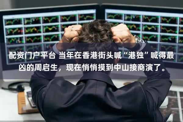 配资门户平台 当年在香港街头喊“港独”喊得最凶的周启生,现在悄悄摸到中山接商演了。