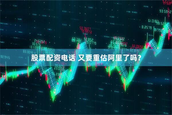 股票配资电话 又要重估阿里了吗？