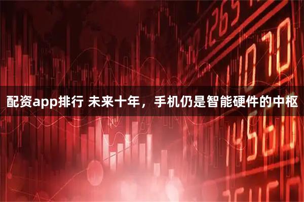 配资app排行 未来十年，手机仍是智能硬件的中枢