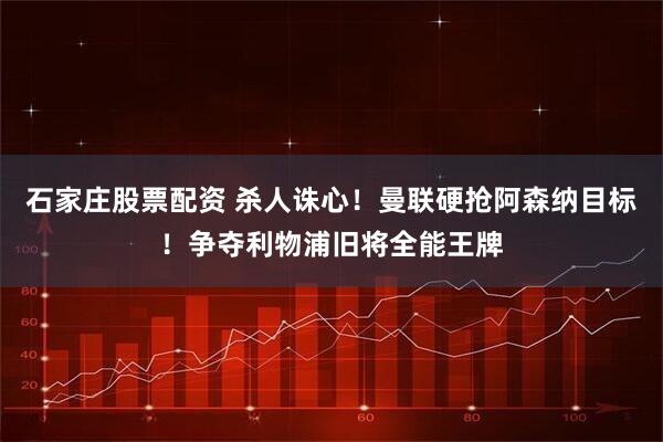 石家庄股票配资 杀人诛心！曼联硬抢阿森纳目标！争夺利物浦旧将全能王牌
