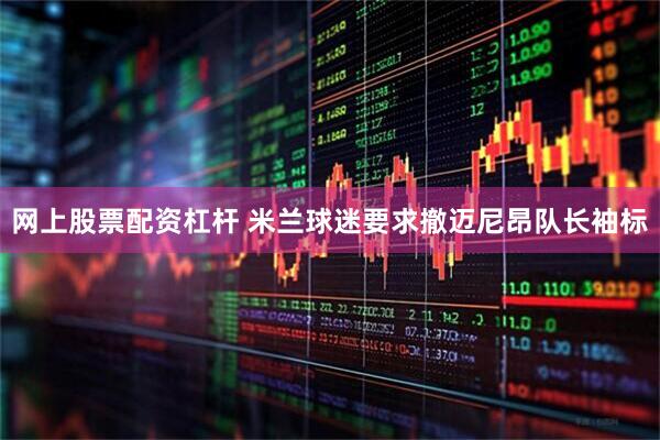 网上股票配资杠杆 米兰球迷要求撤迈尼昂队长袖标