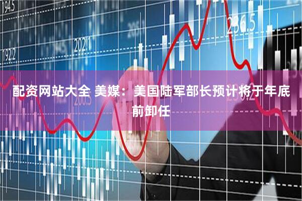 配资网站大全 美媒：美国陆军部长预计将于年底前卸任