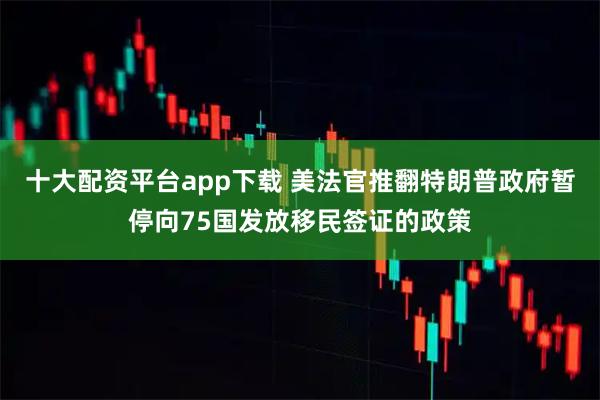 十大配资平台app下载 美法官推翻特朗普政府暂停向75国发放移民签证的政策