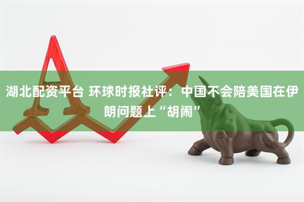 湖北配资平台 环球时报社评：中国不会陪美国在伊朗问题上“胡闹”