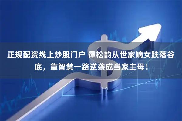 正规配资线上炒股门户 谭松韵从世家嫡女跌落谷底，靠智慧一路逆袭成当家主母！