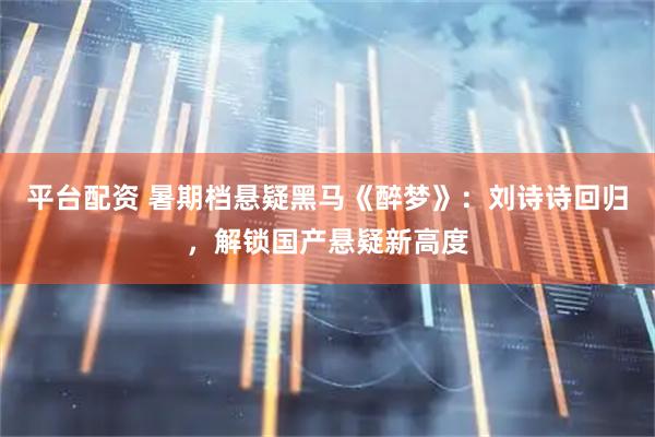 平台配资 暑期档悬疑黑马《醉梦》：刘诗诗回归，解锁国产悬疑新高度